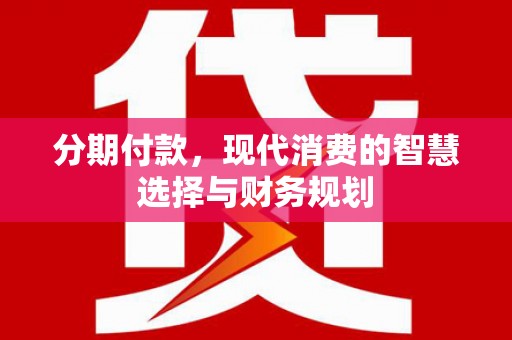 弋阳分期付款，现代消费的智慧选择与财务规划
