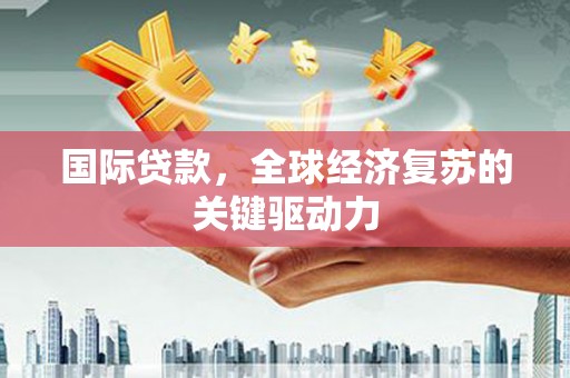 弋阳国际贷款，全球经济复苏的关键驱动力