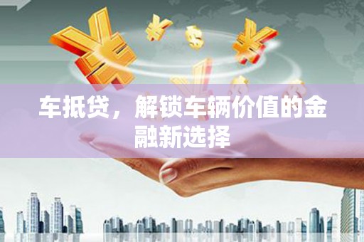 弋阳车抵贷，解锁车辆价值的金融新选择