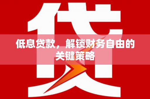 弋阳低息贷款，解锁财务自由的关键策略