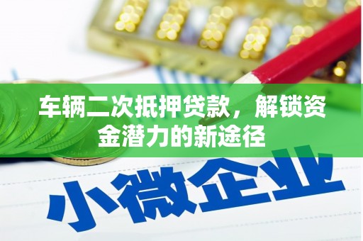 弋阳车辆二次抵押贷款，解锁资金潜力的新途径