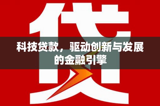 弋阳科技贷款，驱动创新与发展的金融引擎