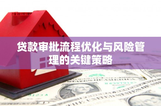 弋阳贷款审批流程优化与风险管理的关键策略