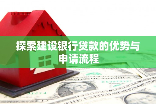 弋阳探索建设银行贷款的优势与申请流程