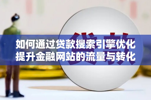弋阳如何通过贷款搜索引擎优化提升金融网站的流量与转化率