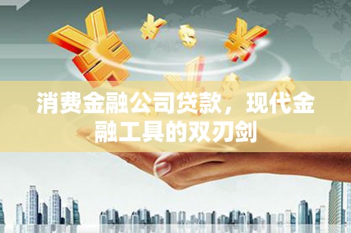 弋阳消费金融公司贷款，现代金融工具的双刃剑