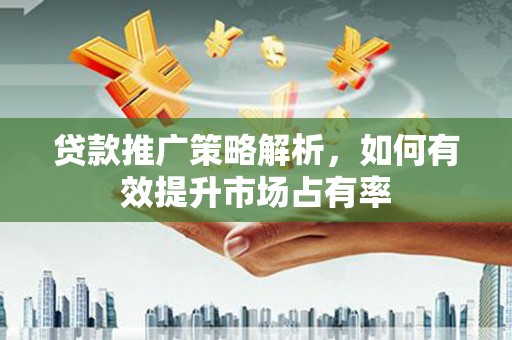 弋阳贷款推广策略解析，如何有效提升市场占有率