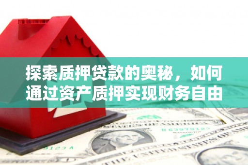 弋阳探索质押贷款的奥秘，如何通过资产质押实现财务自由