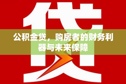 弋阳公积金贷，购房者的财务利器与未来保障