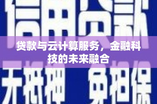 弋阳贷款与云计算服务，金融科技的未来融合