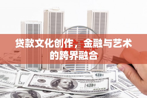弋阳贷款文化创作，金融与艺术的跨界融合