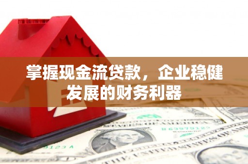 弋阳掌握现金流贷款，企业稳健发展的财务利器