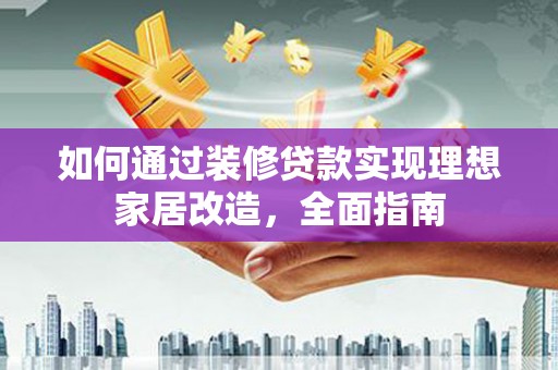 弋阳如何通过装修贷款实现理想家居改造，全面指南