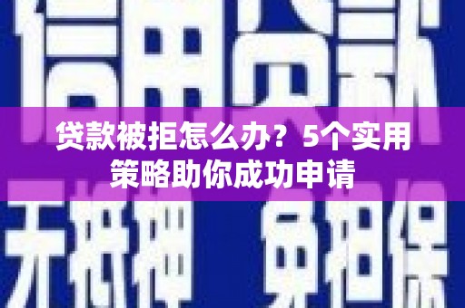 弋阳贷款被拒怎么办？5个实用策略助你成功申请