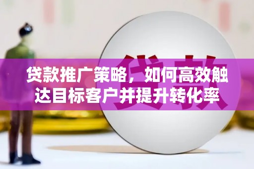 弋阳贷款推广策略，如何高效触达目标客户并提升转化率