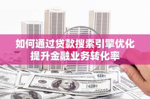 弋阳如何通过贷款搜索引擎优化提升金融业务转化率