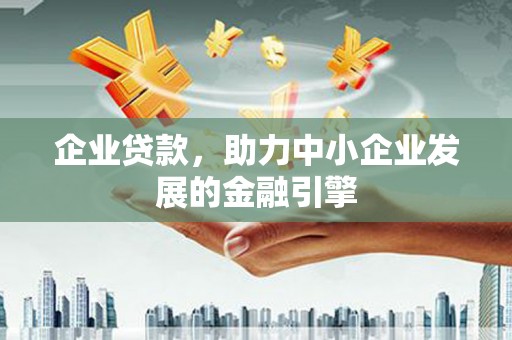 弋阳企业贷款，助力中小企业发展的金融引擎