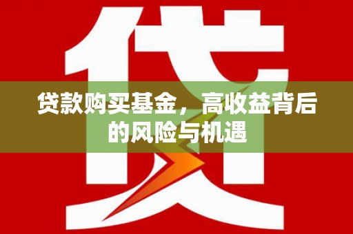 弋阳贷款购买基金，高收益背后的风险与机遇