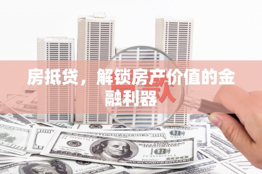 弋阳房抵贷，解锁房产价值的金融利器