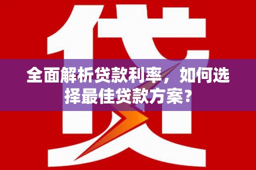 弋阳全面解析贷款利率，如何选择最佳贷款方案？
