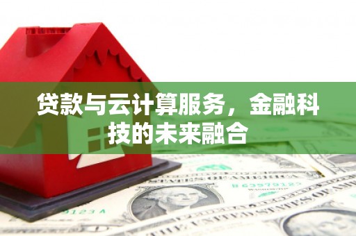 弋阳贷款与云计算服务，金融科技的未来融合