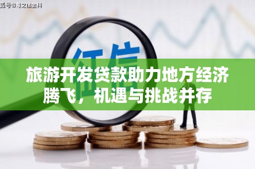 弋阳旅游开发贷款助力地方经济腾飞，机遇与挑战并存