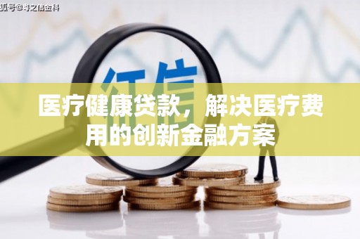 弋阳医疗健康贷款，解决医疗费用的创新金融方案