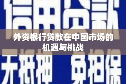 弋阳外资银行贷款在中国市场的机遇与挑战