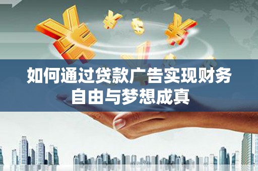 弋阳如何通过贷款广告实现财务自由与梦想成真