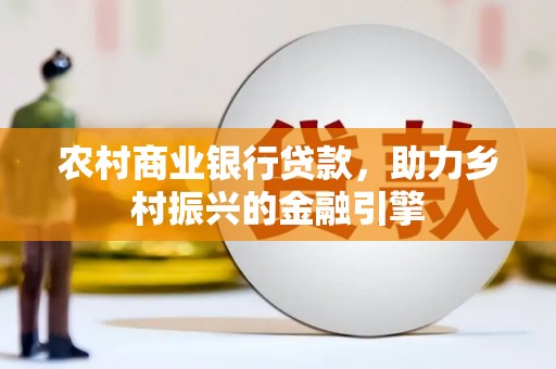 弋阳农村商业银行贷款，助力乡村振兴的金融引擎
