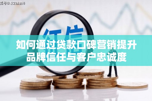 弋阳如何通过贷款口碑营销提升品牌信任与客户忠诚度