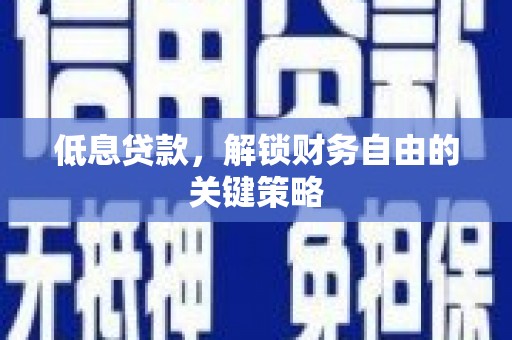 弋阳低息贷款，解锁财务自由的关键策略
