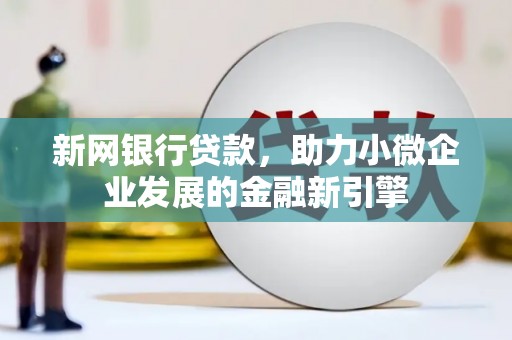 弋阳新网银行贷款，助力小微企业发展的金融新引擎