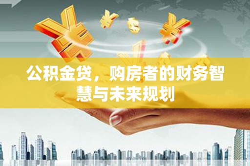 弋阳公积金贷，购房者的财务智慧与未来规划