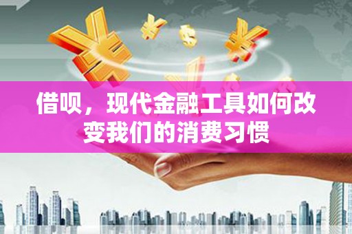 弋阳借呗，现代金融工具如何改变我们的消费习惯