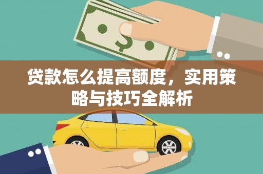 弋阳贷款怎么提高额度，实用策略与技巧全解析