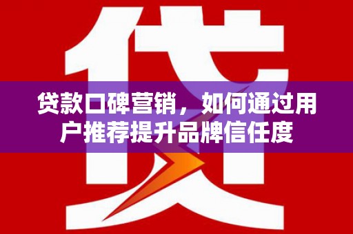 弋阳贷款口碑营销，如何通过用户推荐提升品牌信任度