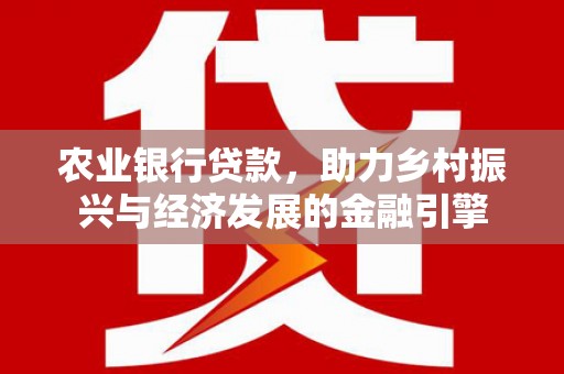 弋阳农业银行贷款，助力乡村振兴与经济发展的金融引擎