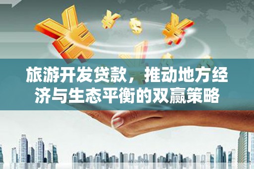 弋阳旅游开发贷款，推动地方经济与生态平衡的双赢策略