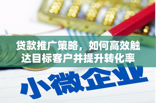 弋阳贷款推广策略，如何高效触达目标客户并提升转化率