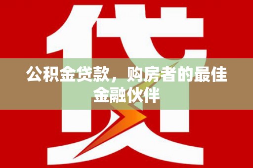弋阳公积金贷款，购房者的最佳金融伙伴