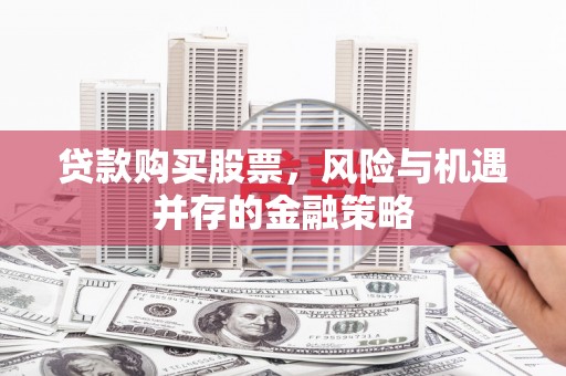 弋阳贷款购买股票，风险与机遇并存的金融策略