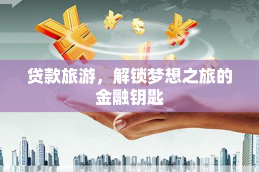 弋阳贷款旅游，解锁梦想之旅的金融钥匙