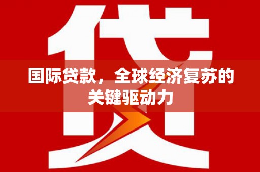弋阳国际贷款，全球经济复苏的关键驱动力