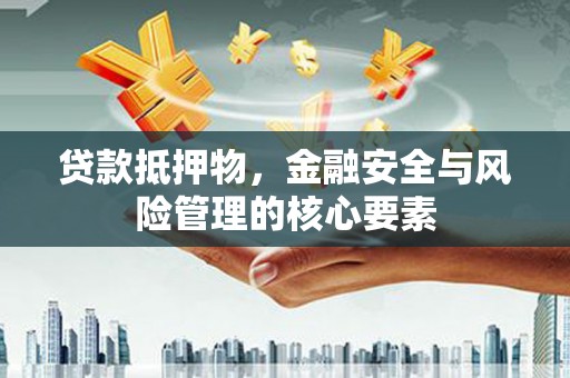 弋阳贷款抵押物，金融安全与风险管理的核心要素