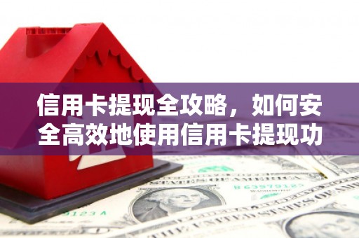 弋阳信用卡提现全攻略，如何安全高效地使用信用卡提现功能