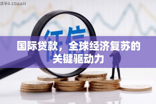 弋阳国际贷款，全球经济复苏的关键驱动力