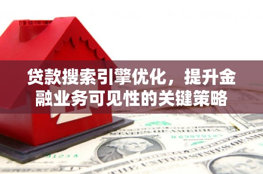 弋阳贷款搜索引擎优化，提升金融业务可见性的关键策略