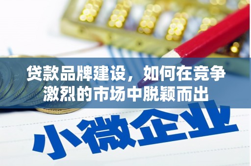 弋阳贷款品牌建设，如何在竞争激烈的市场中脱颖而出
