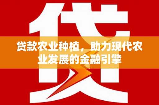 弋阳贷款农业种植，助力现代农业发展的金融引擎